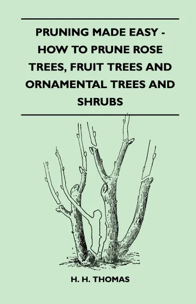 Обложка книги Pruning Made Easy - How To Prune Rose Trees, Fruit Trees And Ornamental Trees And Shrubs, H. H. Thomas