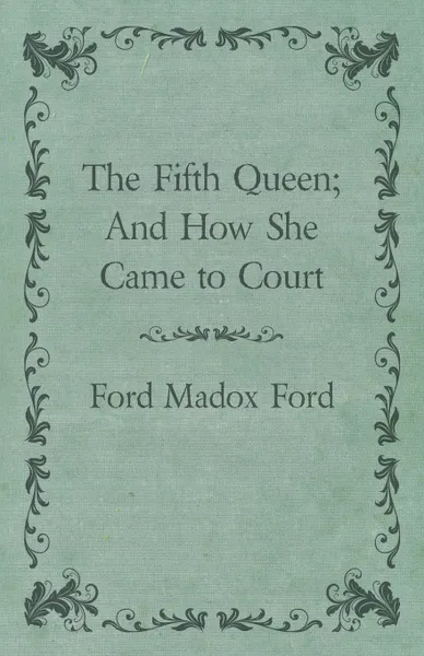 Обложка книги The Fifth Queen; And How She Came to Court, Ford Madox Ford