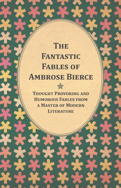 Обложка книги The Fantastic Fables of Ambrose Bierce - Thought Provoking and Humorous Fables from a Master of Modern Literature - With a Biography of the Author, Ambrose Bierce