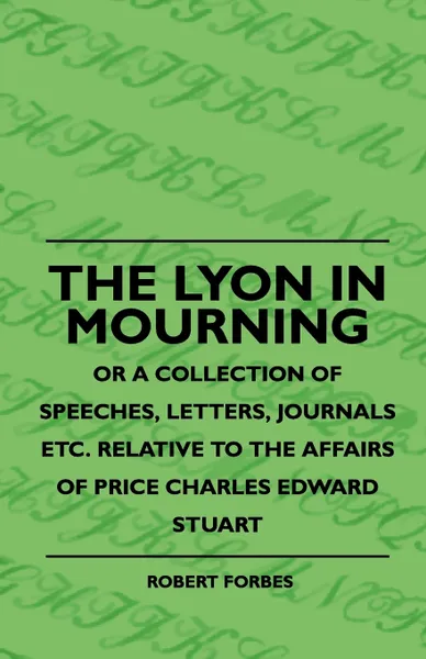 Обложка книги The Lyon In Mourning - Or A Collection Of Speeches, Letters, Journals Etc. Relative To The Affairs Of Price Charles Edward Stuart, Robert Forbes