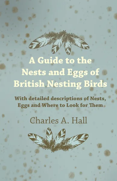 Обложка книги A Guide to the Nests and Eggs of British Nesting Birds - With Detailed Descriptions of Nests, Eggs, and Where to Look for Them, Charles A. Hall