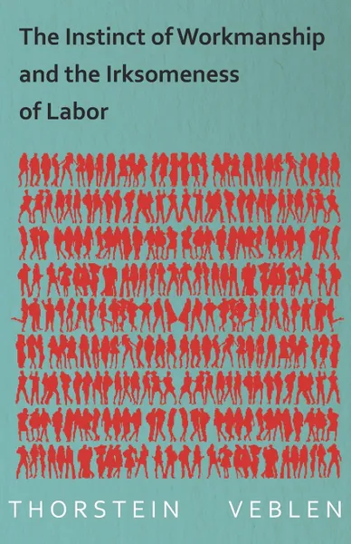 Обложка книги The Instinct of Workmanship and the Irksomeness of Labor, Thorstein Veblen