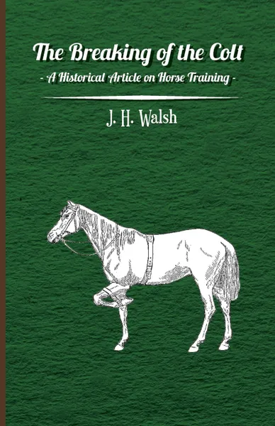 Обложка книги The Breaking of the Colt - A Historical Article on Horse Training, J. H. Walsh