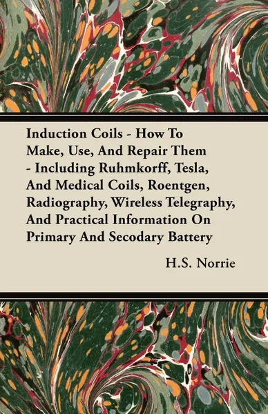 Обложка книги Induction Coils - How to Make, Use, and Repair Them - Including Ruhmkorff, Tesla, and Medical Coils, Roentgen, Radiography, Wireless Telegraphy, and P, H. S. Norrie