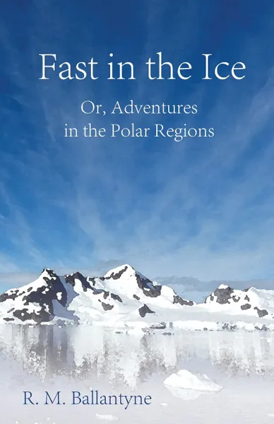 Обложка книги Fast in the Ice; Or, Adventures in the Polar Regions, Robert Michael Ballantyne