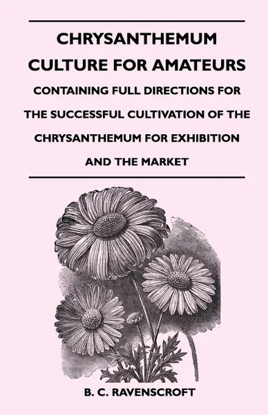 Обложка книги Chrysanthemum Culture for Amateurs. Containing Full Directions for the Successful Cultivation of the Chrysanthemum for Exhibition and the Market, B. C. Ravenscroft