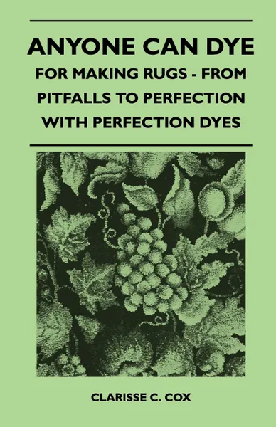 Обложка книги Anyone Can Dye - For Making Rugs - From Pitfalls to Perfection with Perfection Dyes, Clarisse C. Cox