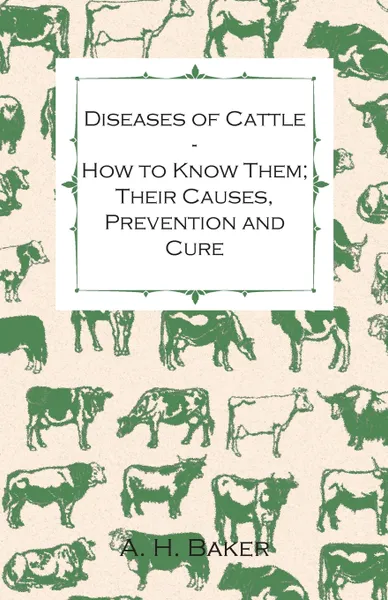 Обложка книги Diseases of Cattle - How to Know Them; Their Causes, Prevention and Cure - Containing Extracts from Livestock for the Farmer and Stock Owner, A. H. Baker