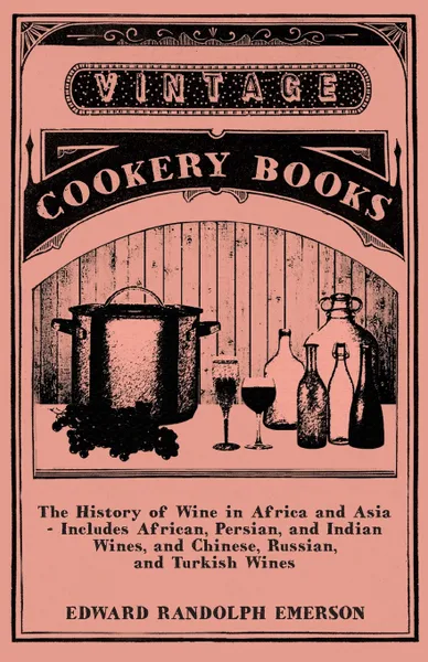 Обложка книги The History of Wine in Africa and Asia - Includes African, Persian, and Indian Wines, and Chinese, Russian, and Turkish Wines, Edward Randolph Emerson