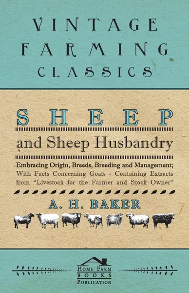 Обложка книги Sheep and Sheep Husbandry - Embracing Origin, Breeds, Breeding and Management; With Facts Concerning Goats - Containing Extracts from Livestock for the Farmer and Stock Owner, A H Baker