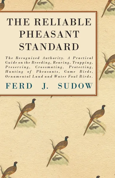 Обложка книги The Reliable Pheasant Standard - The Recognized Authority. A Practical Guide on the Breeding, Rearing, Trapping, Preserving, Crossmating, Protecting, Hunting of Pheasants, Game Birds, Ornamental Land and Water Foul Birds., Ferd J. Sudow, James Clark