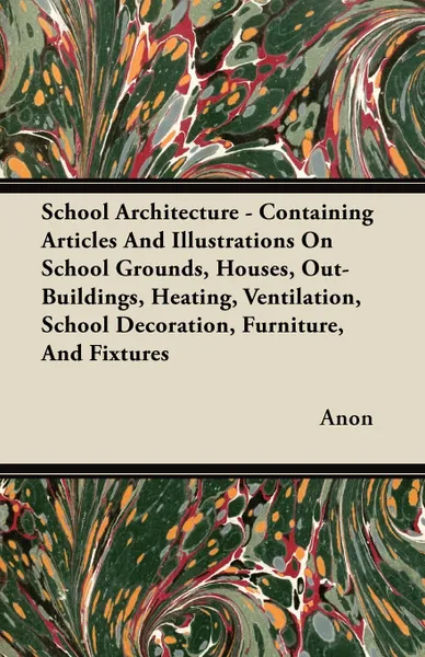 Обложка книги School Architecture - Containing Articles And Illustrations On School Grounds, Houses, Out-Buildings, Heating, Ventilation, School Decoration, Furniture, And Fixtures, Anon