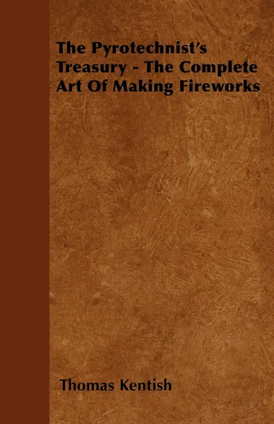 Обложка книги The Pyrotechnist's Treasury - The Complete Art of Making Fireworks, Thomas Kentish