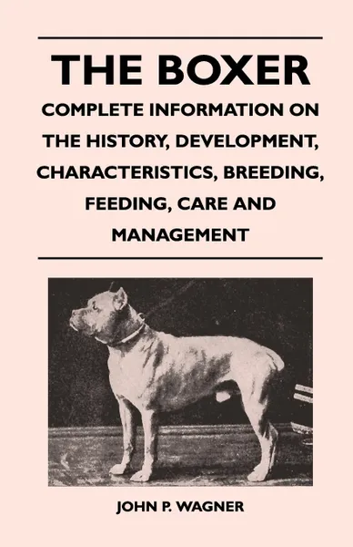 Обложка книги The Boxer - Complete Information On The History, Development, Characteristics, Breeding, Feeding, Care And Management, John P. Wagner