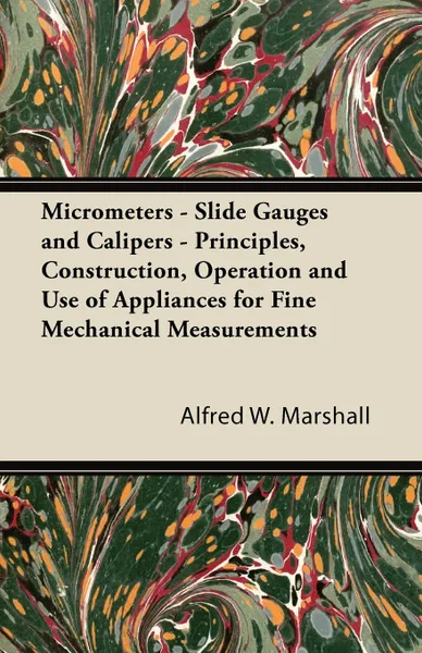 Обложка книги Micrometers - Slide Gauges and Calipers - Principles, Construction, Operation and Use of Appliances for Fine Mechanical Measurements, Alfred W. Marshall