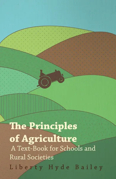 Обложка книги The Principles of Agriculture - A Text-Book for Schools and Rural Societies, L. H. Bailey