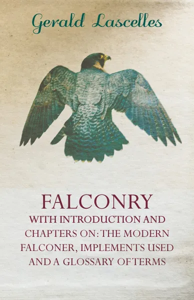 Обложка книги Falconry - With Introduction and Chapters on. The Modern Falconer, Implements Used and a Glossary of Terms, Gerald Lascelles