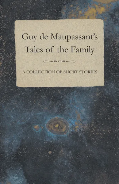 Обложка книги Guy de Maupassant's Tales of the Family - A Collection of Short Stories, Guy de Maupassant