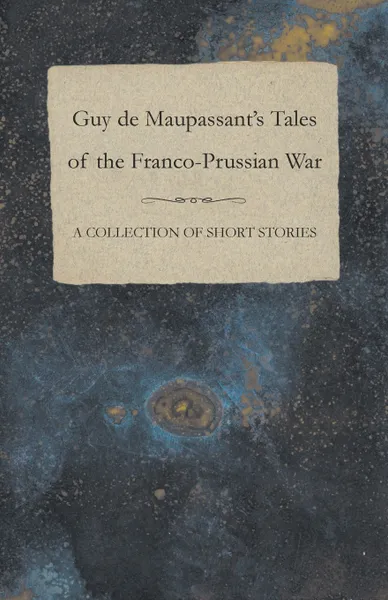Обложка книги Guy de Maupassant's Tales of the Franco-Prussian War - A Collection of Short Stories, Guy de Maupassant
