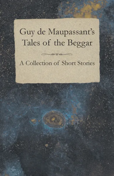 Обложка книги Guy de Maupassant's Tales of the Beggar - A Collection of Short Stories, Guy de Maupassant