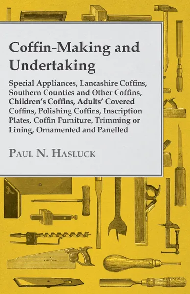 Обложка книги Coffin-Making and Undertaking - Special Appliances, Lancashire Coffins, Southern Counties and Other Coffins, Children's Coffins, Adults' Covered Coffi, Paul N. Hasluck