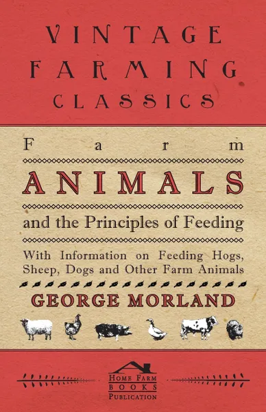 Обложка книги Farm Animals and the Principles of Feeding - With Information on Feeding Hogs, Sheep, Dogs and Other Farm Animals, George Morland