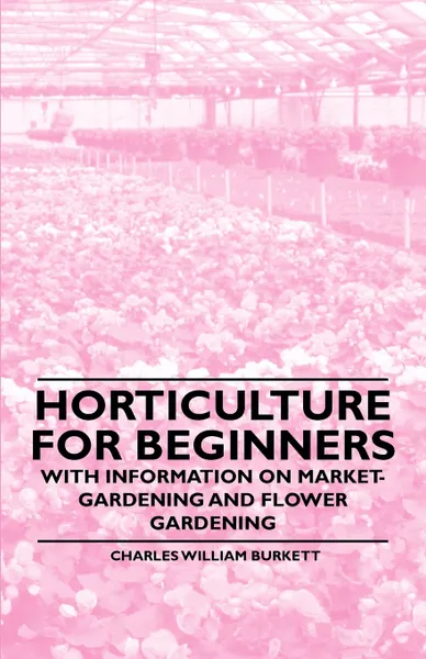 Обложка книги Horticulture for Beginners - With Information on Market-Gardening and Flower Gardening, Charles William Burkett