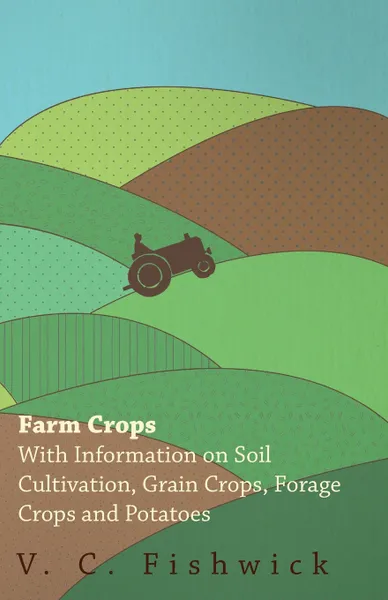 Обложка книги Farm Crops - With Information on Soil Cultivation, Grain Crops, Forage Crops and Potatoes, V. C. Fishwick