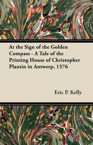 Обложка книги At the Sign of the Golden Compass - A Tale of the Printing House of Christopher Plantin in Antwerp, 1576, Eric P. Kelly