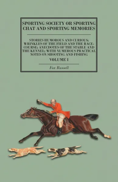 Обложка книги Sporting Society or Sporting Chat and Sporting Memories - Stories Humorous and Curious; Wrinkles of the Field and the Race-Course; Anecdotes of the Stable and the Kennel; with Numerous Practical Notes on Shooting and Fishing - Volume I, Fox Russell