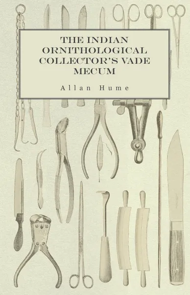 Обложка книги The Indian Ornithological Collector's Vade Mecum - Containing Brief Practical Instructions for Collecting, Preserving, Packing, and Keeping Specimens of Birds, Eggs, Nests, Feathers and Skeletons, Allan Hume