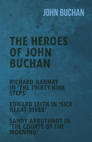 Обложка книги The Heroes of John Buchan - Richard Hannay in 'The Thirty-Nine Steps' - Edward Leith in 'Sick Heart River' - Sandy Arbuthnot in 'The Courts of the Mor, John Buchan