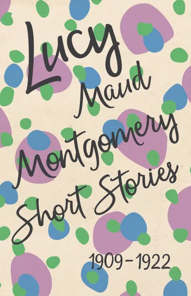 Обложка книги Lucy Maud Montgomery Short Stories, 1909 to 1922, Lucy Maud Montgomery