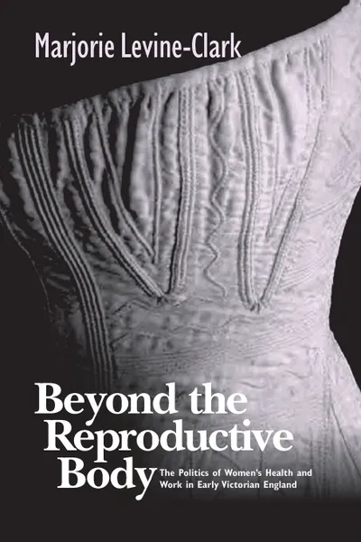 Обложка книги BEYOND THE REPRODUCTIVE BODY. POLITICS OF WOMEN'S HEALTH & WORK IN EARLY VICTORIAN ENGLAND, MARJORIE LEVINE-CLARK