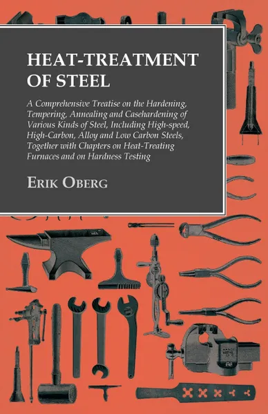 Обложка книги Heat-Treatment of Steel - A Comprehensive Treatise on the Hardening, Tempering, Annealing and Casehardening of Various Kinds of Steel, Including High-speed, High-Carbon, Alloy and Low Carbon Steels, Together with Chapters on Heat-Treating Furnaces..., Erik Oberg