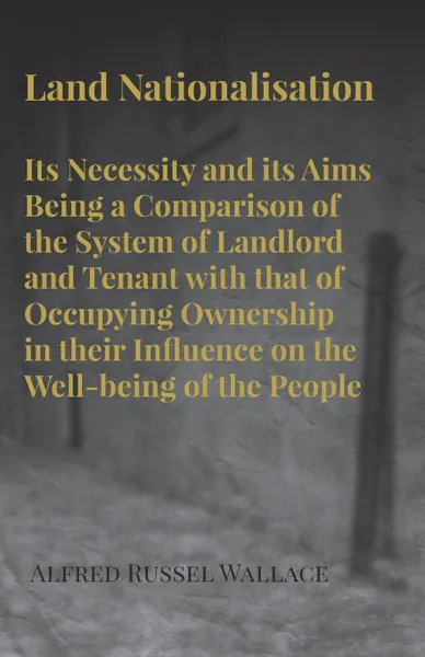 Обложка книги Land Nationalisation its Necessity and its Aims Being a Comparison of the System of Landlord and Tenant with that of Occupying Ownership in their Influence on the Well-being of the People, Alfred Russel Wallace