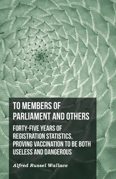 Обложка книги To Members of Parliament and Others. Forty-five Years of Registration Statistics, Proving Vaccination to be Both Useless and Dangerous, Alfred Russel Wallace