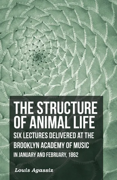 Обложка книги The Structure of Animal Life - Six Lectures Delivered at the Brooklyn Academy of Music in January and February, 1862, Louis Agassiz