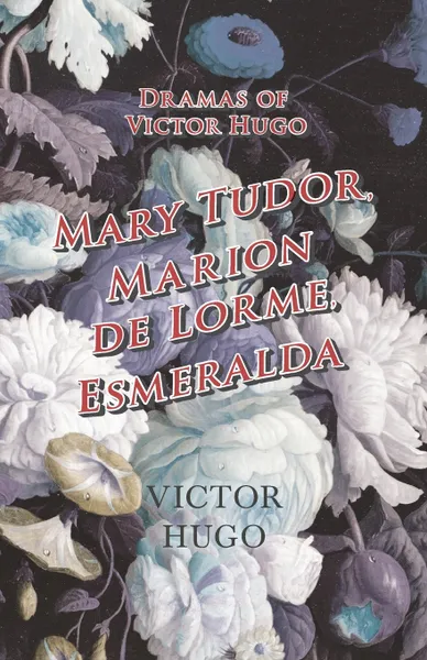 Обложка книги Dramas of Victor Hugo. Mary Tudor, Marion de Lorme, Esmeralda, Victor Hugo