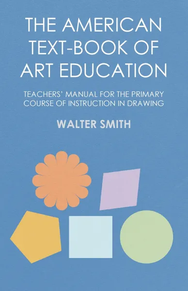 Обложка книги The American Text-Book of Art Education - Teachers' Manual for The Primary Course of Instruction in Drawing, Walter Smith