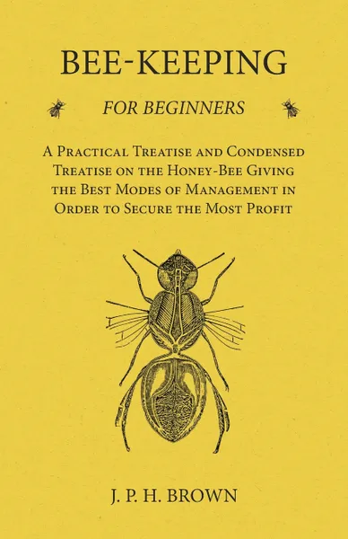 Обложка книги Bee-Keeping for Beginners - A Practical Treatise and Condensed Treatise on the Honey-Bee Giving the Best Modes of Management in Order to Secure the Most Profit, J. P. H. Brown