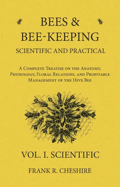 Обложка книги Bees and Bee-Keeping Scientific and Practical - A Complete Treatise on the Anatomy, Physiology, Floral Relations, and Profitable Management of the Hive Bee - Vol. I. Scientific, Frank R. Cheshire