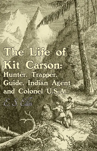 Обложка книги The Life of Kit Carson. Hunter, Trapper, Guide, Indian Agent and Colonel U.S.A, E. S. Ellis