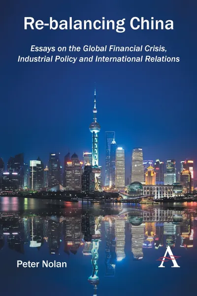 Обложка книги Re-balancing China. Essays on the Global Financial Crisis, Industrial Policy and International Relations, Peter Nolan