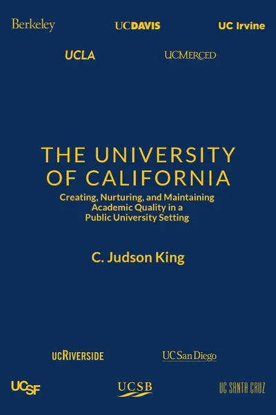 Обложка книги The University of California. Creating, Nurturing, and Maintaining Academic Quality in a Public-University Setting, C. Judson King