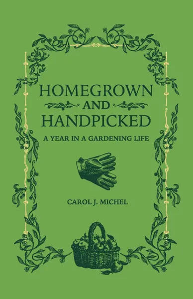 Обложка книги Homegrown and Handpicked. A Year in a Gardening Life, Carol J. Michel