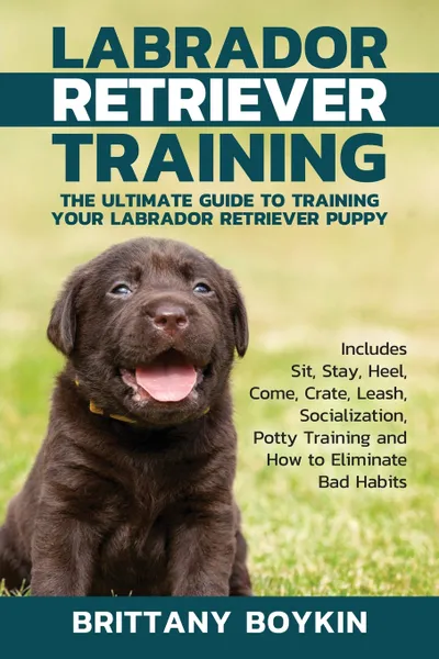 Обложка книги Labrador Retriever Training. The Ultimate Guide to Training Your Labrador Retriever Puppy: Includes Sit, Stay, Heel, Come, Crate, Leash, Socialization, Potty Training and How to Eliminate Bad Habits, Brittany Boykin