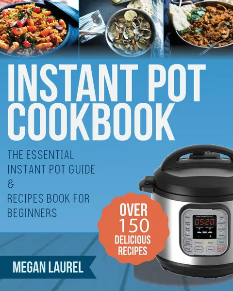 Обложка книги Instant Pot Cookbook. The Essential Instant Pot Guide & Recipes Book for Beginners - Over 150 Delicious Recipes for you Instant Pot or Pressure Cooker, Megan Laurel