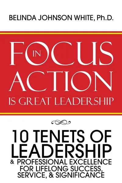 Обложка книги Focus in Action Is Great Leadership. 10 Tenets of Leadership & Professional Excellence, Belinda Johnson White Ph.D.