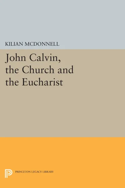 Обложка книги John Calvin, the Church and the Eucharist, Kilian McDonnell